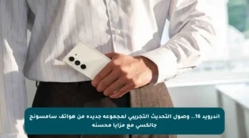 أندرويد 16.. وصول التحديث التجريبي لمجموعة جديدة من هواتف سامسونج جالكسي مع مزايا محسنة